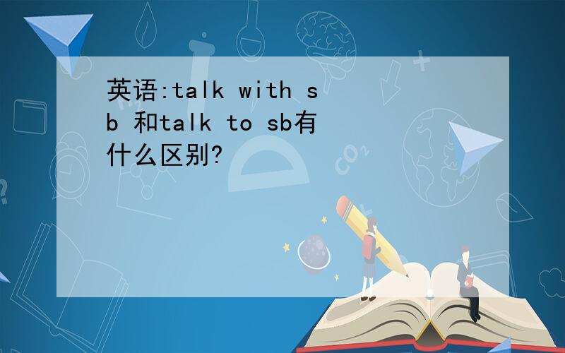 英语:talk with sb 和talk to sb有什么区别?