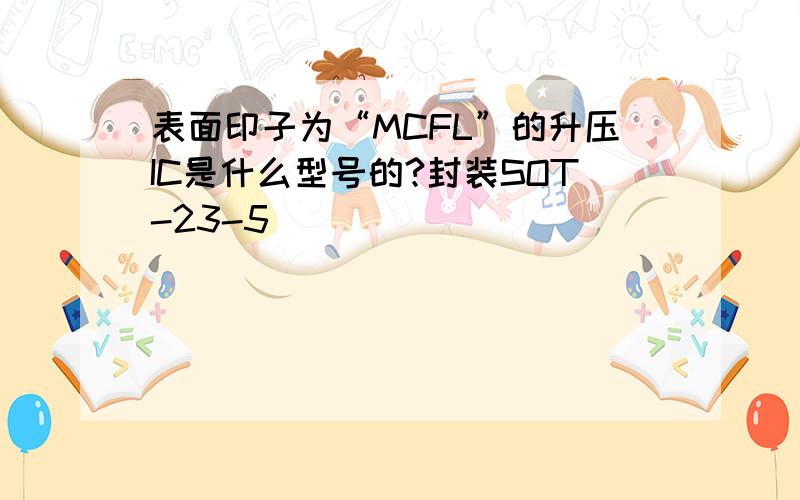 表面印子为“MCFL”的升压IC是什么型号的?封装SOT-23-5