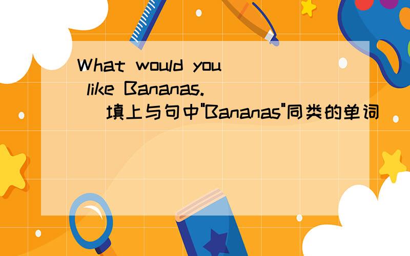 What would you like Bananas.( 填上与句中