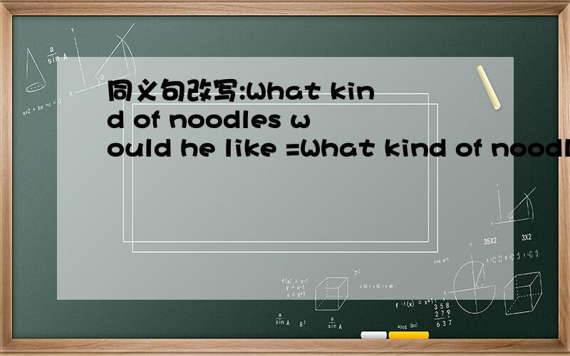 同义句改写:What kind of noodles would he like =What kind of noodles ( ) he ( What kind of noodles would he like =What kind of noodles ( ) he (