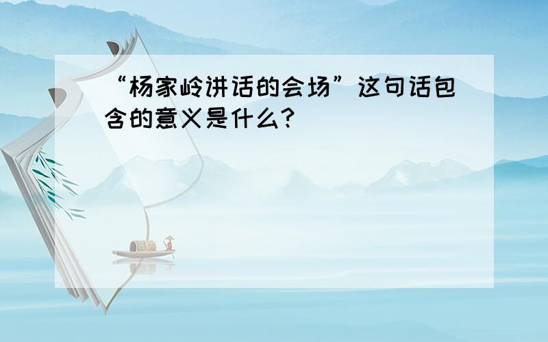 “杨家岭讲话的会场”这句话包含的意义是什么?