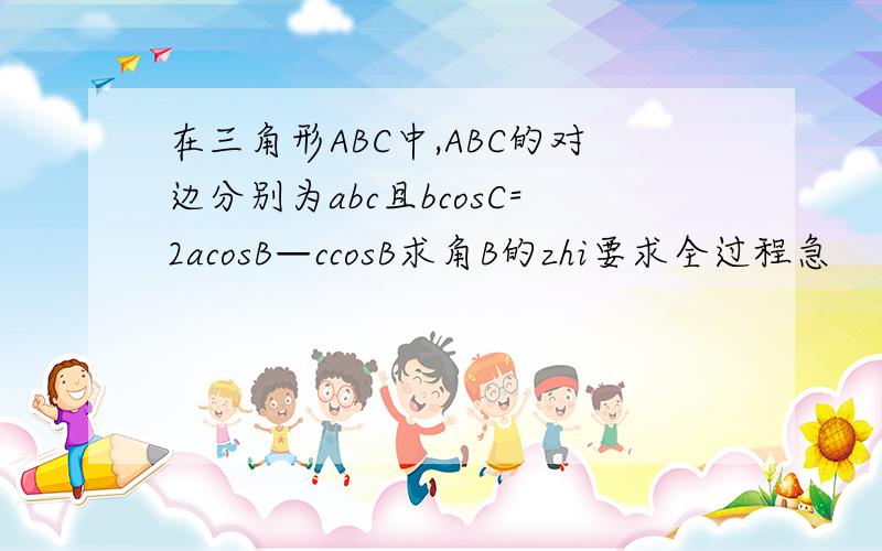 在三角形ABC中,ABC的对边分别为abc且bcosC=2acosB—ccosB求角B的zhi要求全过程急