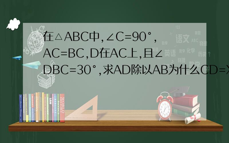 在△ABC中,∠C=90°,AC=BC,D在AC上,且∠DBC=30°,求AD除以AB为什么CD=X/根号3