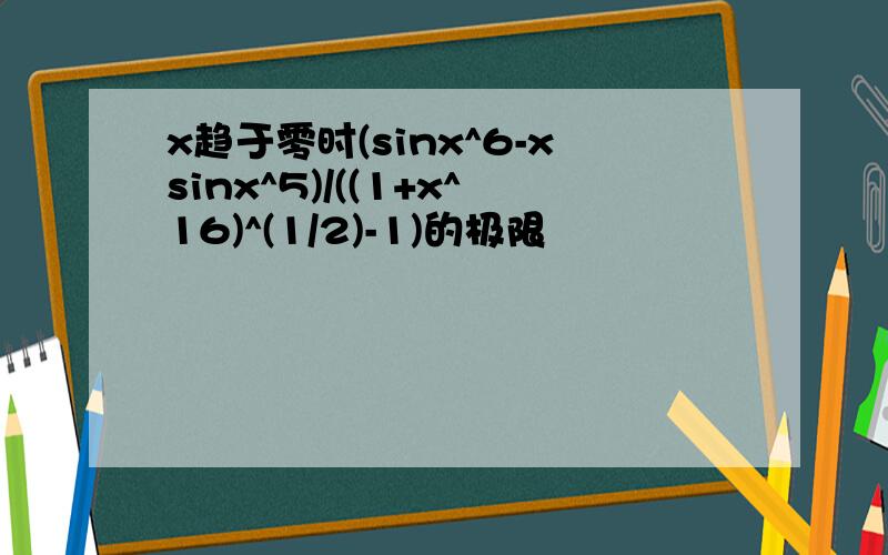 x趋于零时(sinx^6-xsinx^5)/((1+x^16)^(1/2)-1)的极限