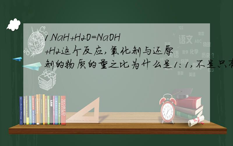 1.NaH+H2O=NaOH+H2这个反应,氧化剂与还原剂的物质的量之比为什么是1:1,不是只有0.5mol水被还原成氢气,另外0.5mol变成了氢氧根吗?那么3Cu+2NO3-+8H+=2NO+3Cu+4H2O这个反应氧化剂与还原剂之比是2:3还是8：3