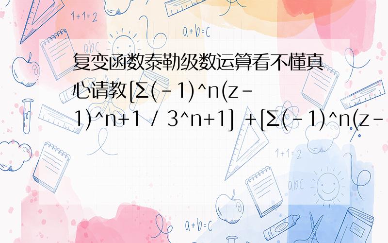 复变函数泰勒级数运算看不懂真心请教[Σ(-1)^n(z-1)^n+1 / 3^n+1] +[Σ(-1)^n(z-1)^n / 3^n+1] (其中n的范围是n=0到无穷大）,这两个级数相加怎么得到1/3+2Σ(-1)^n+1（z-1)^n /3^n+1;(其中n的范围是n=1到无穷大,整