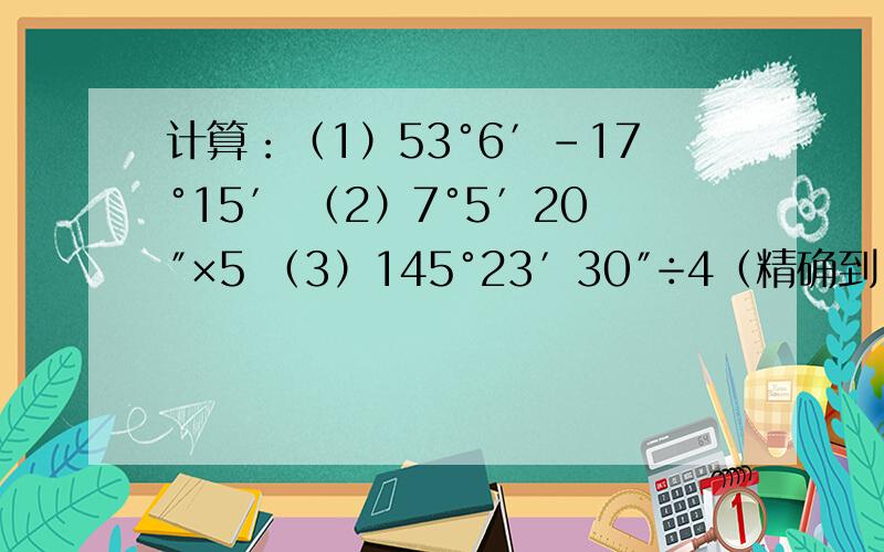 计算：（1）53°6′-17°15′ （2）7°5′20″×5 （3）145°23′30″÷4（精确到1″）（要过程）