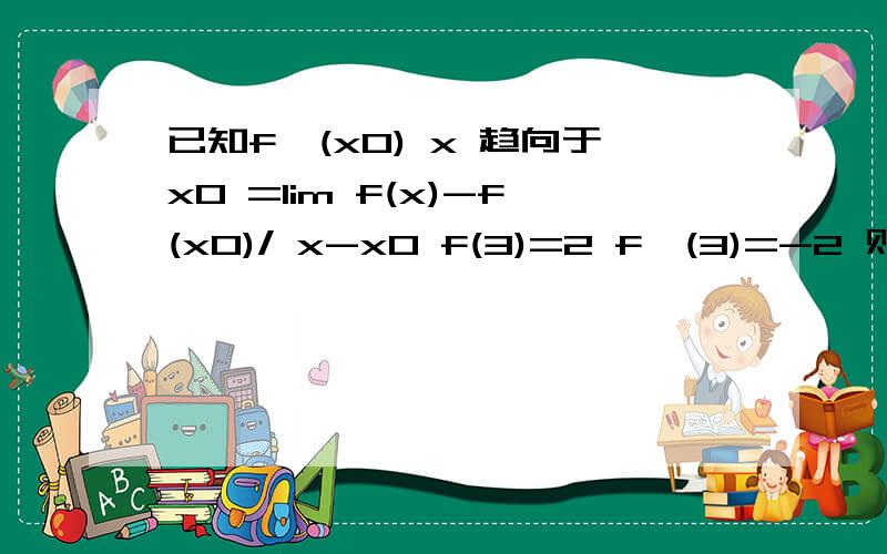 已知f`(x0) x 趋向于x0 =lim f(x)-f(x0)/ x-x0 f(3)=2 f`(3)=-2 则lim2 x趋向于3 2x-3f(x) /x-3