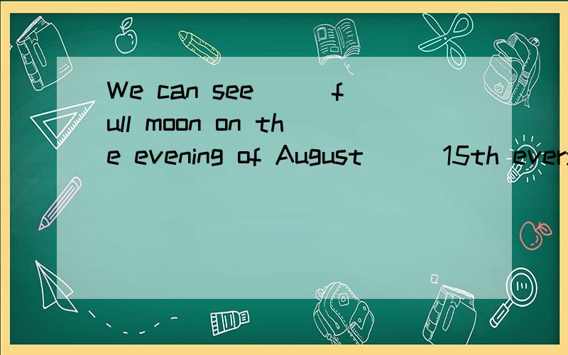 We can see___full moon on the evening of August___15th every day.1.the a2.a a3.a the4.tht the