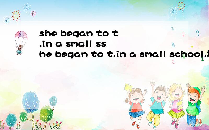 she began to t.in a small sshe began to t.in a small school.填空