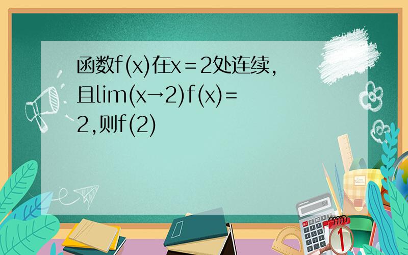 函数f(x)在x＝2处连续,且lim(x→2)f(x)=2,则f(2)