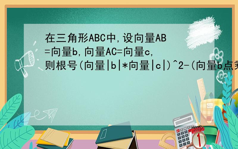 在三角形ABC中,设向量AB=向量b,向量AC=向量c,则根号(向量|b|*向量|c|)^2-(向量b点乘向量c)^2=?A 0B 2S三角形ABCC S三角形ABCD 1/2S三角形ABC为什么?