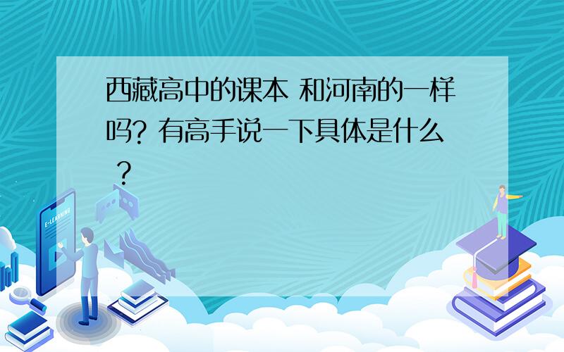 西藏高中的课本 和河南的一样吗? 有高手说一下具体是什么 ?
