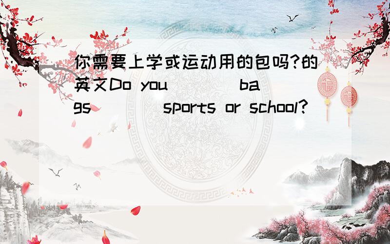 你需要上学或运动用的包吗?的英文Do you____bags____sports or school?