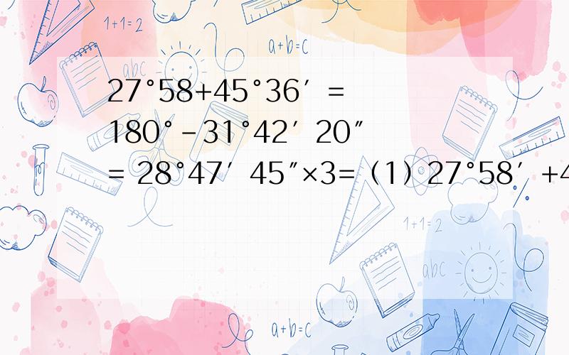 27°58+45°36′= 180°-31°42′20″= 28°47′45″×3=（1）27°58′+45°36′=（2）180°-31°42′20″=（3）28°47′45″×3=