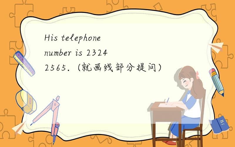 His telephone number is 23242565．(就画线部分提问)