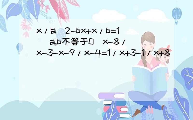 x/a^2-bx+x/b=1 （a,b不等于0）x-8/x-3-x-9/x-4=1/x+3-1/x+8