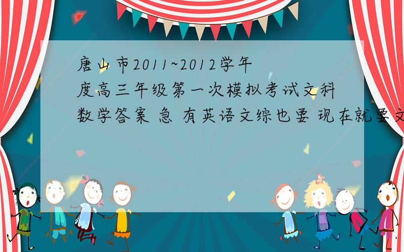 唐山市2011~2012学年度高三年级第一次模拟考试文科数学答案 急 有英语文综也要 现在就要文综和英语有的发下