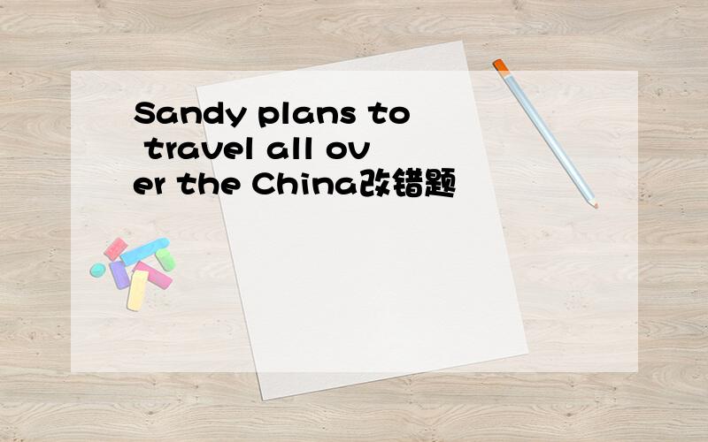 Sandy plans to travel all over the China改错题