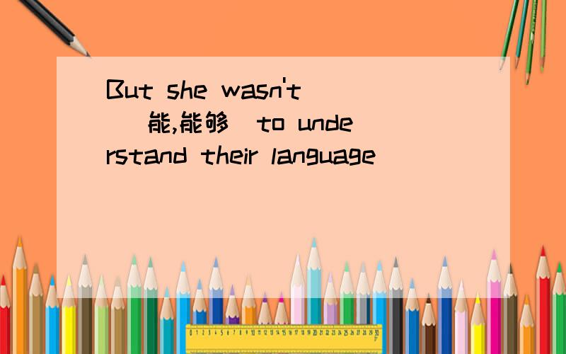 But she wasn't (能,能够）to understand their language