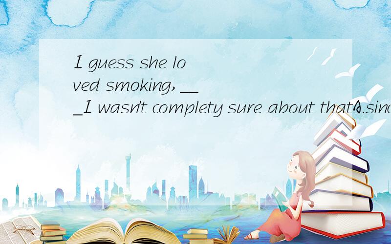 I guess she loved smoking,___I wasn't complety sure about thatA.sinceB.ifC.untilD.though