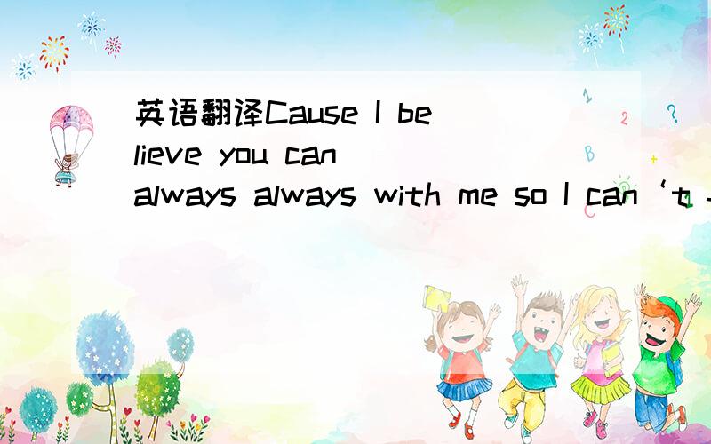 英语翻译Cause I believe you can always always with me so I can‘t feel fearand more strong and stronging麻烦翻译成中文.不要什么在线翻译翻译出来的...口头翻译一下