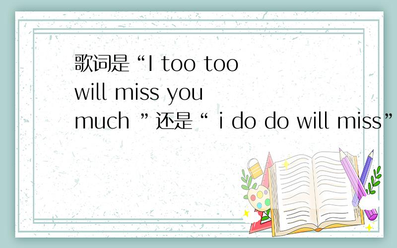 歌词是“I too too will miss you much ”还是“ i do do will miss”,这句话有语法错误