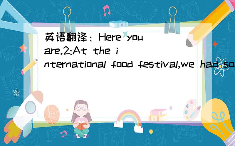 英语翻译：Here you are.2:At the international food festival,we had som good food .3:How much do they do 4:Why don't you go shopping?