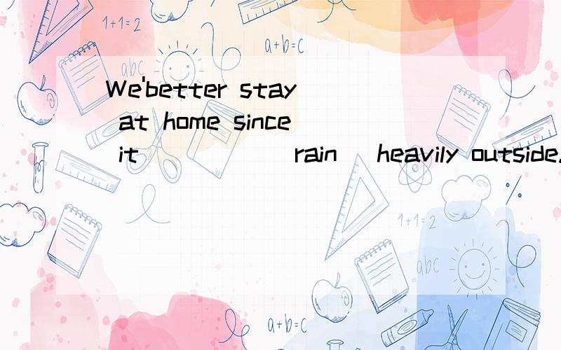 We'better stay at home since it_____(rain) heavily outside.