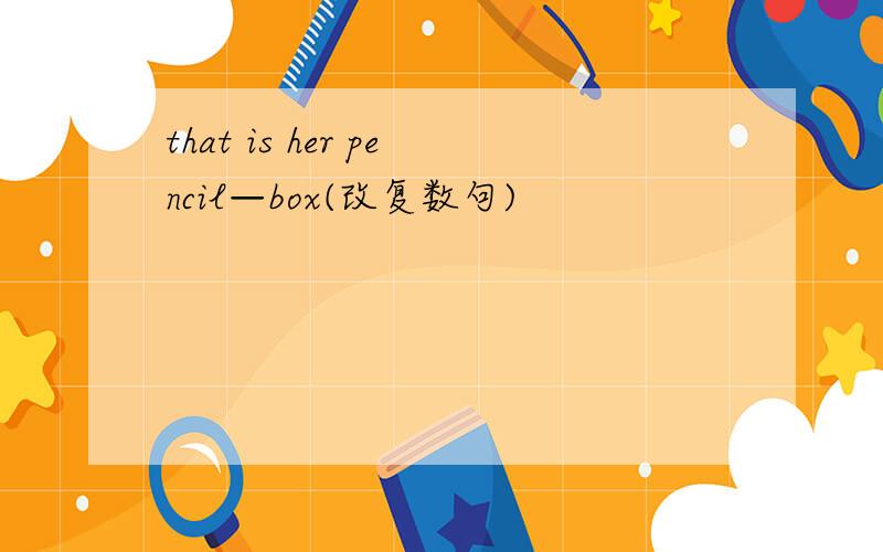 that is her pencil—box(改复数句)