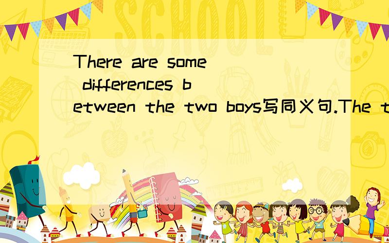 There are some differences between the two boys写同义句.The two boys are ____ ____ each other