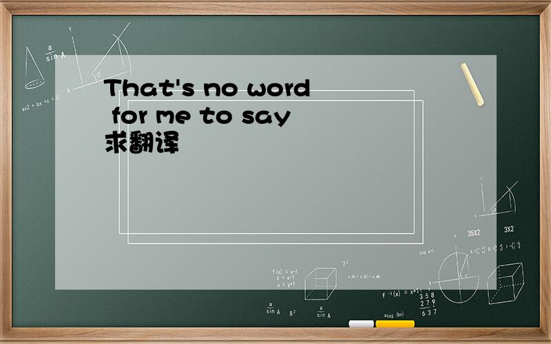 That's no word for me to say求翻译