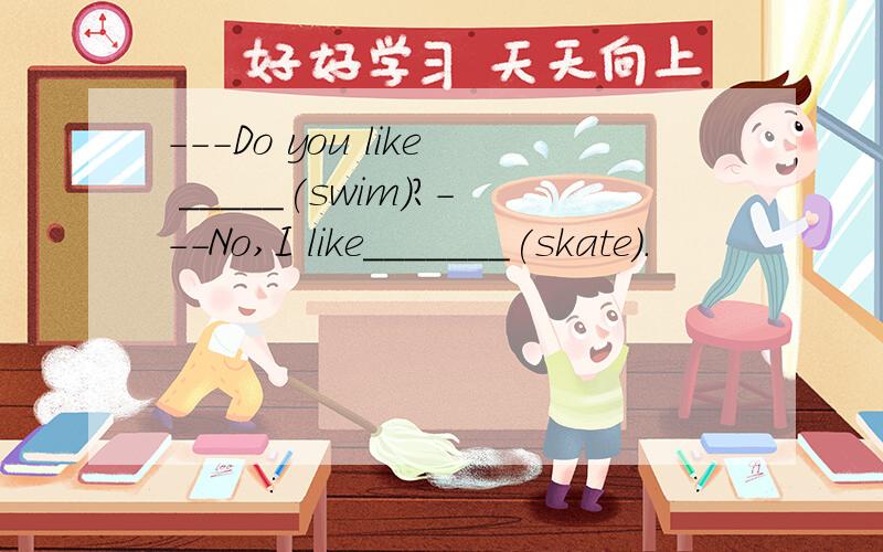 ---Do you like _____(swim)?---No,I like_______(skate).
