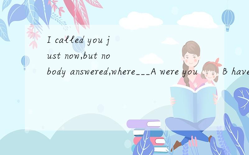 I called you just now,but nobody answered,where___A were you       B have you gone选哪个啊