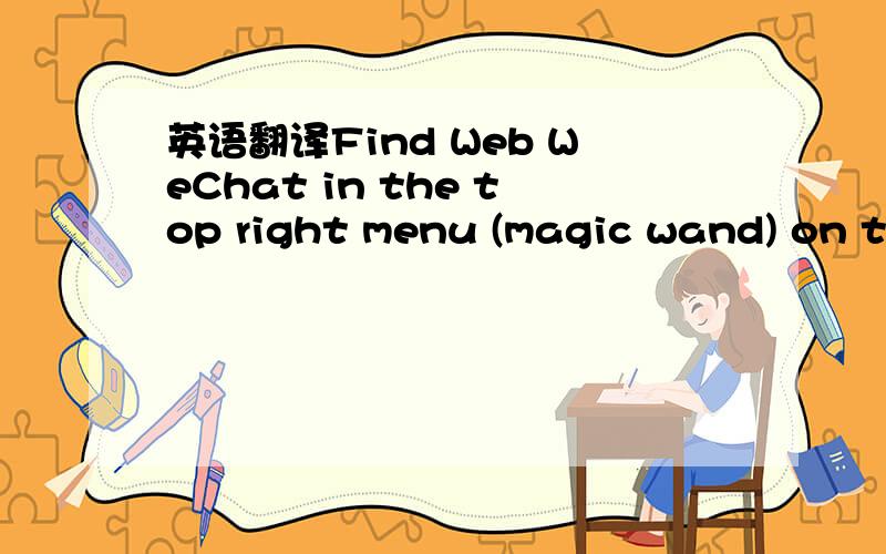 英语翻译Find Web WeChat in the top right menu (magic wand) on the Chats pane.Go to web.wechatapp.com on your computer and use the QR scanner in Web WeChat to scan the QR code on this web page.在聊天版面的右上角菜单（魔术棒）找到