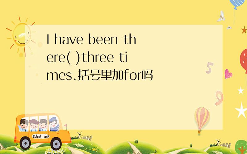 I have been there( )three times.括号里加for吗