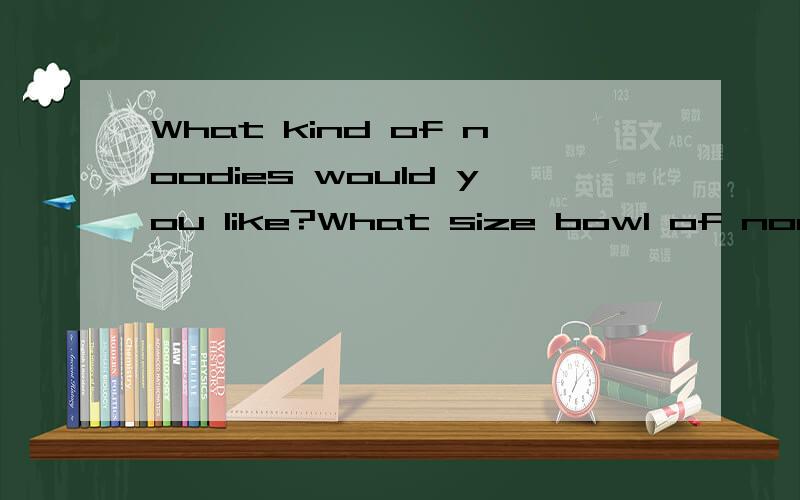 What kind of noodies would you like?What size bowl of noodies wouid he like?