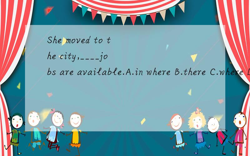 She moved to the city,____jobs are available.A.in where B.there C.where D.at that place为何选C,其他为何不对,急,