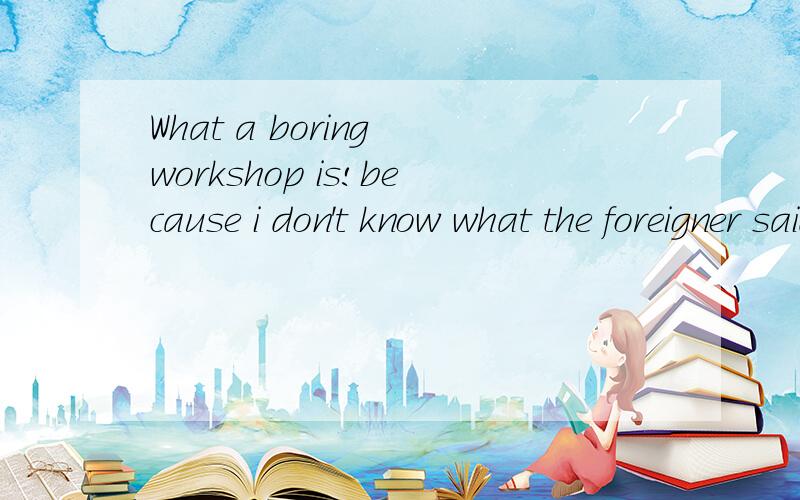 What a boring workshop is!because i don't know what the foreigner said?