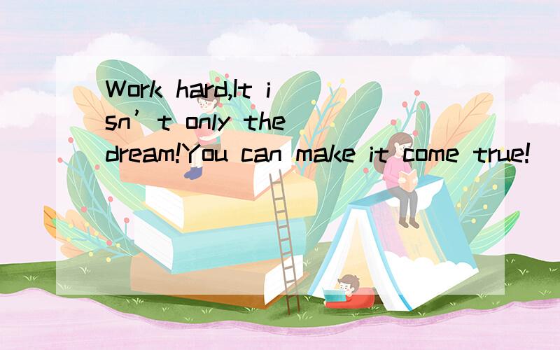 Work hard,It isn’t only the dream!You can make it come true!