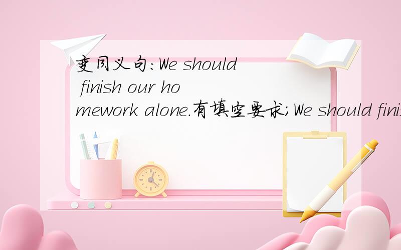 变同义句:We should finish our homework alone.有填空要求；We should finish our homework __ __.
