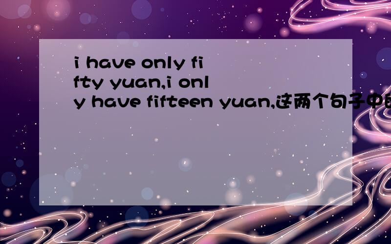 i have only fifty yuan,i only have fifteen yuan,这两个句子中的 only位置不同,
