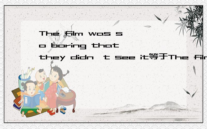 The film was so boring that they didn't see it等于The film wasn't ()()()()to see