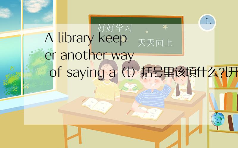 A library keeper another way of saying a（l）括号里该填什么?l开头的单词