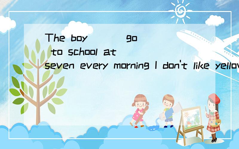 The boy __(go) to school at seven every morning I don't like yellow __ (sweater).How  much  ____ (milk) do  you  drink   every   day?There ___ (be)  twenty  dollars  on  the  table.Can  you ____( take)  the  black  hat  to  school?What __ (do) she  _