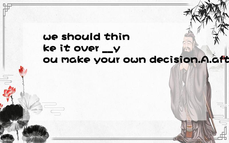 we should thinke it over __you make your own decision.A.after B.before/.为什么不是B什么时候横着翻译,什么时候倒着翻译啊?.many kinds of plants and animal are dying each year.we should do something to protect them before it is too