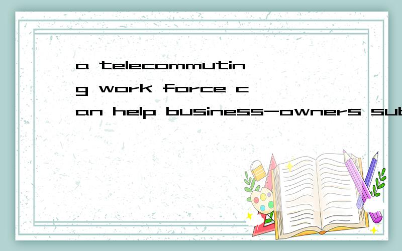 a telecommuting work force can help business-owners substantially curtail the overhead costs,such as the costs of rent and utilities 怎么翻译