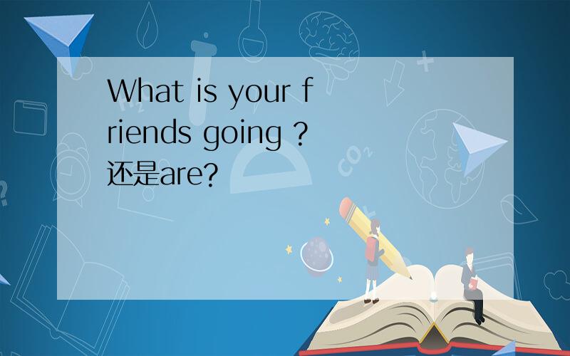 What is your friends going ?还是are?
