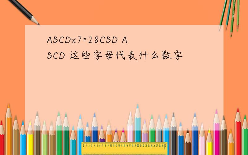 ABCDx7=28CBD ABCD 这些字母代表什么数字