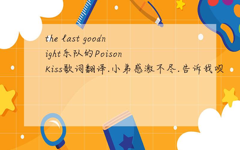 the last goodnight乐队的Poison Kiss歌词翻译.小弟感激不尽.告诉我呗
